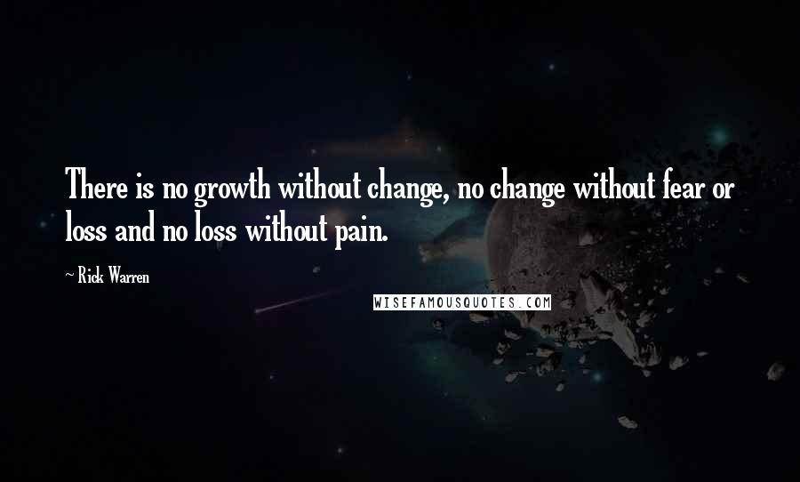 Rick Warren Quotes: There is no growth without change, no change without fear or loss and no loss without pain.