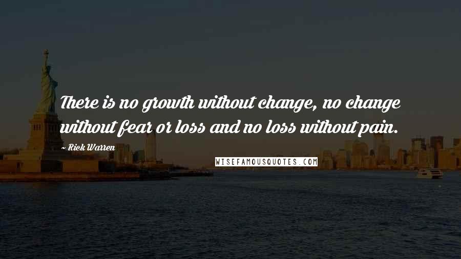 Rick Warren Quotes: There is no growth without change, no change without fear or loss and no loss without pain.