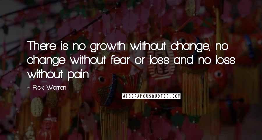 Rick Warren Quotes: There is no growth without change, no change without fear or loss and no loss without pain.