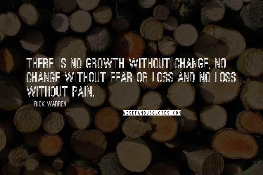 Rick Warren Quotes: There is no growth without change, no change without fear or loss and no loss without pain.