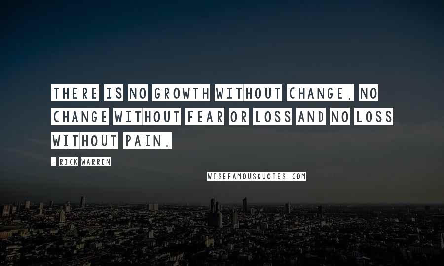 Rick Warren Quotes: There is no growth without change, no change without fear or loss and no loss without pain.