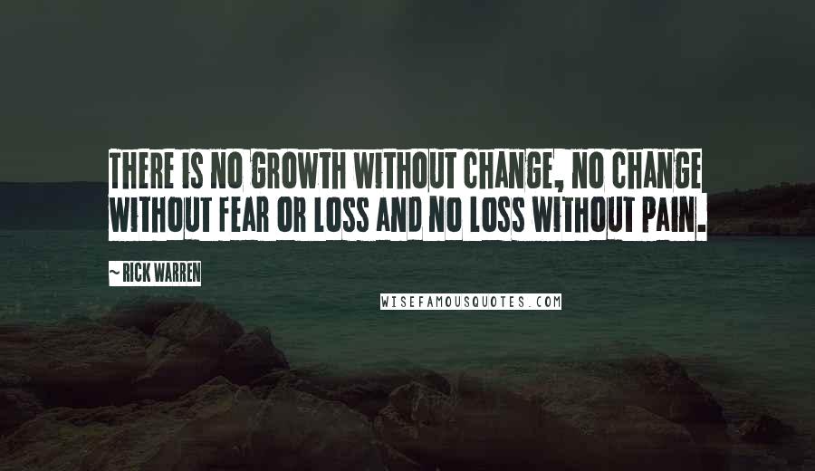 Rick Warren Quotes: There is no growth without change, no change without fear or loss and no loss without pain.