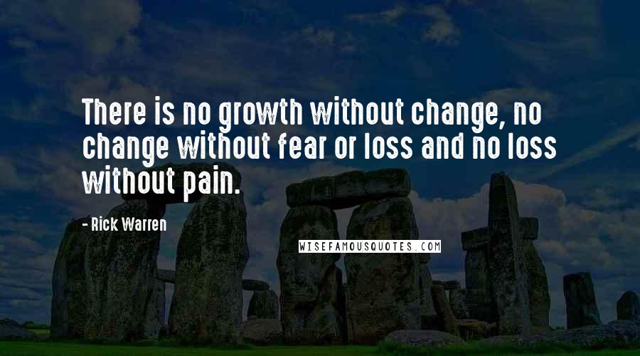 Rick Warren Quotes: There is no growth without change, no change without fear or loss and no loss without pain.