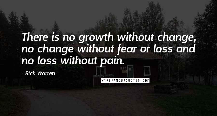 Rick Warren Quotes: There is no growth without change, no change without fear or loss and no loss without pain.