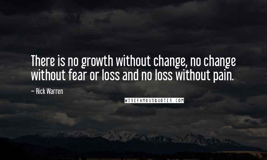 Rick Warren Quotes: There is no growth without change, no change without fear or loss and no loss without pain.