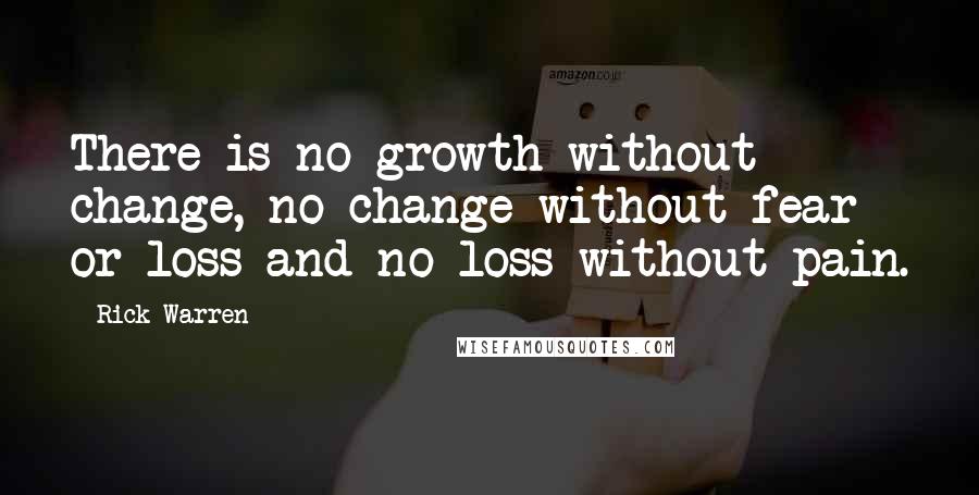 Rick Warren Quotes: There is no growth without change, no change without fear or loss and no loss without pain.