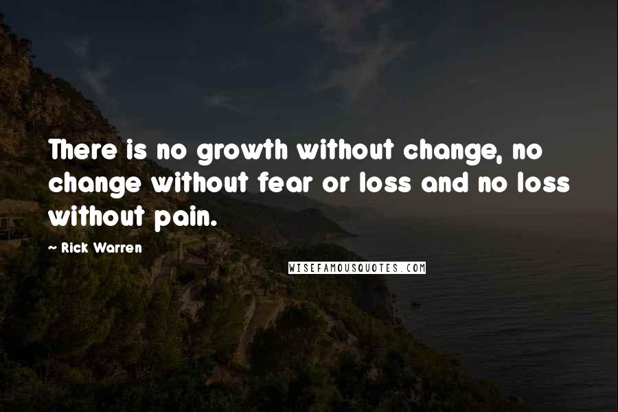 Rick Warren Quotes: There is no growth without change, no change without fear or loss and no loss without pain.