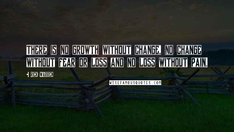 Rick Warren Quotes: There is no growth without change, no change without fear or loss and no loss without pain.