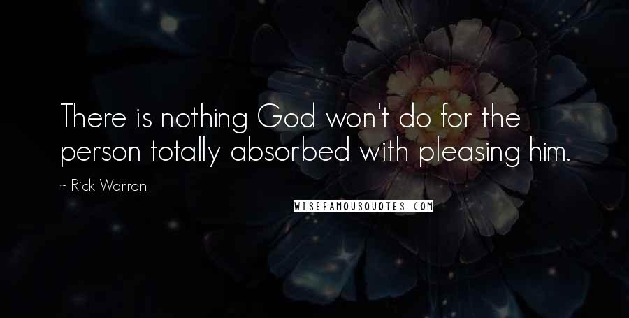 Rick Warren Quotes: There is nothing God won't do for the person totally absorbed with pleasing him.