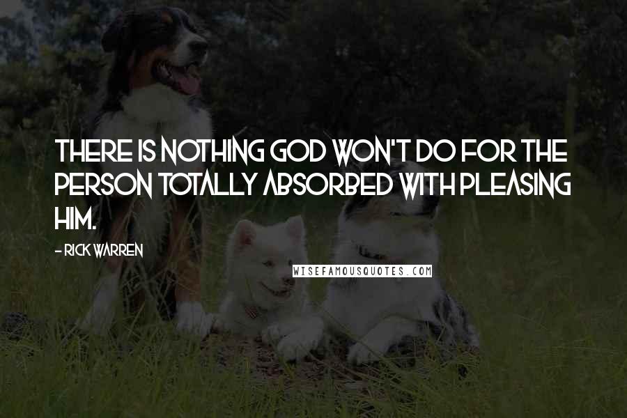 Rick Warren Quotes: There is nothing God won't do for the person totally absorbed with pleasing him.