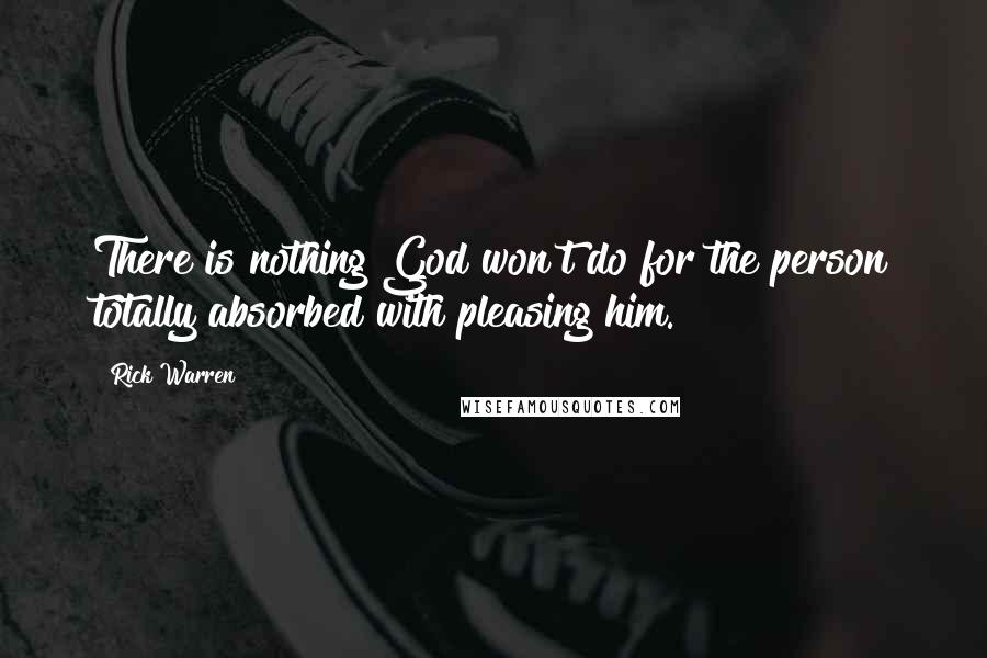 Rick Warren Quotes: There is nothing God won't do for the person totally absorbed with pleasing him.