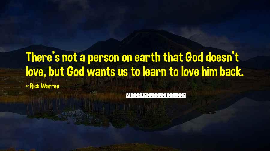 Rick Warren Quotes: There's not a person on earth that God doesn't love, but God wants us to learn to love him back.