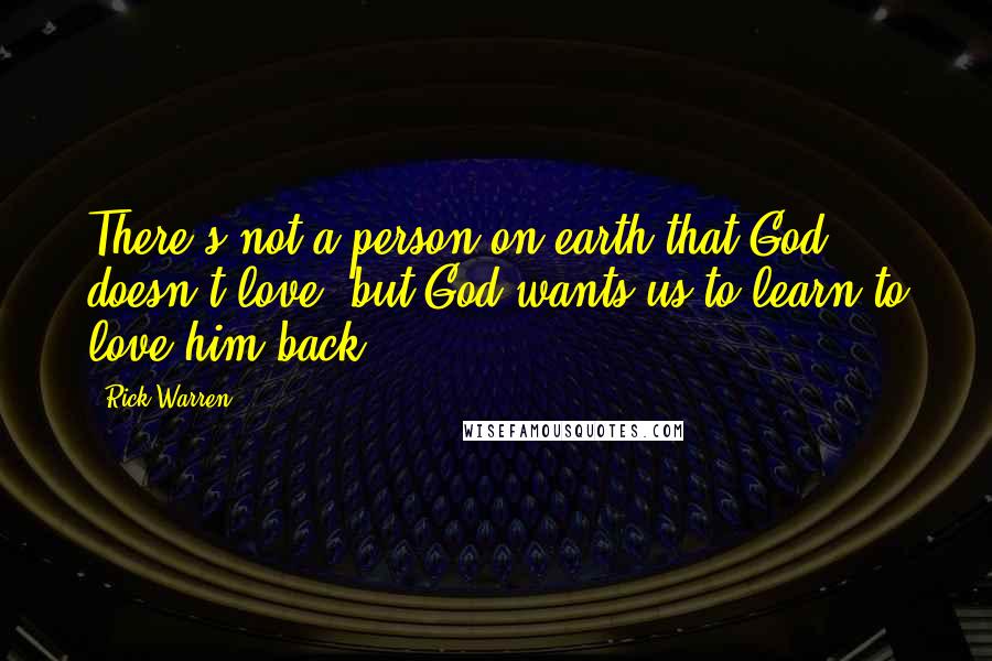 Rick Warren Quotes: There's not a person on earth that God doesn't love, but God wants us to learn to love him back.