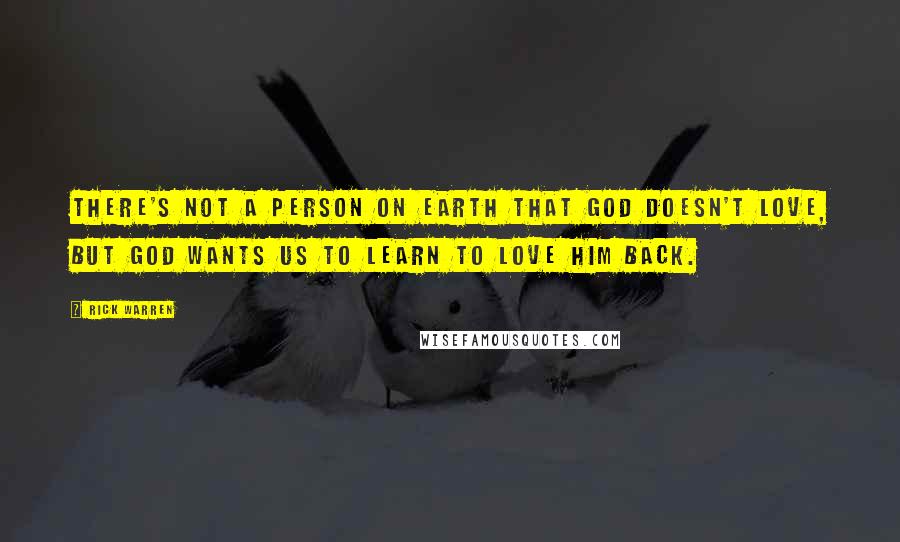 Rick Warren Quotes: There's not a person on earth that God doesn't love, but God wants us to learn to love him back.