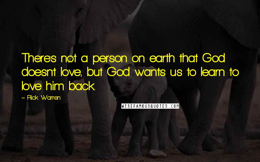 Rick Warren Quotes: There's not a person on earth that God doesn't love, but God wants us to learn to love him back.