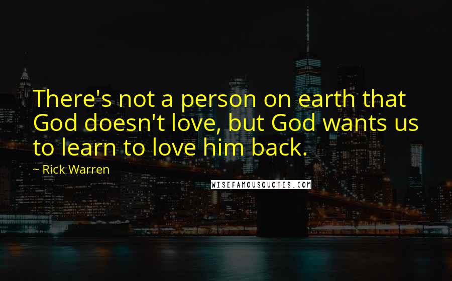 Rick Warren Quotes: There's not a person on earth that God doesn't love, but God wants us to learn to love him back.