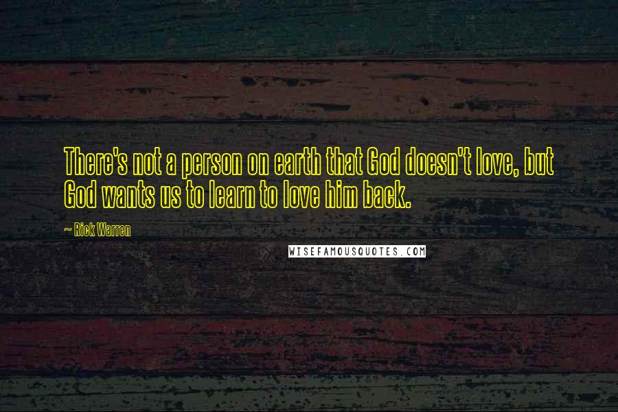Rick Warren Quotes: There's not a person on earth that God doesn't love, but God wants us to learn to love him back.