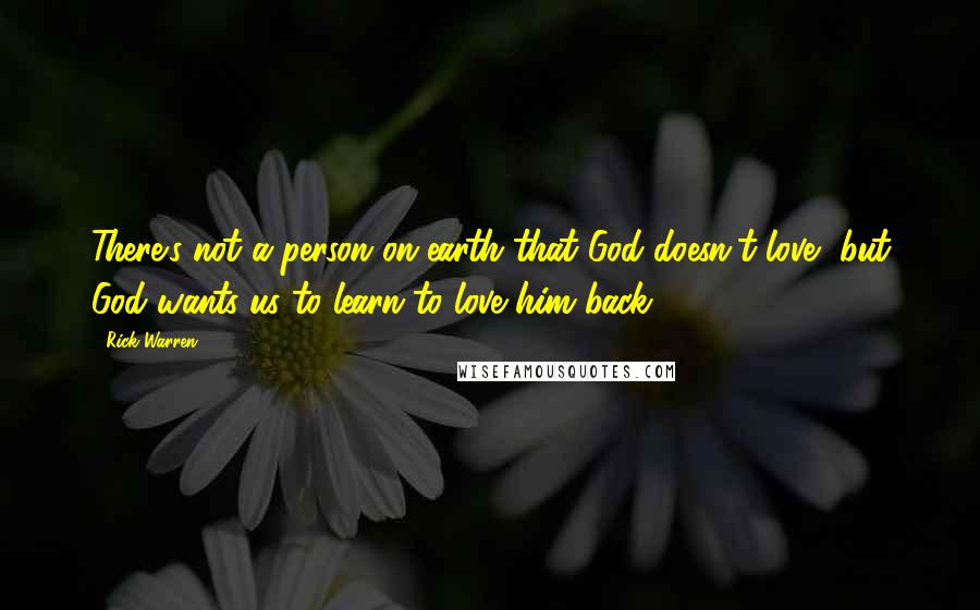 Rick Warren Quotes: There's not a person on earth that God doesn't love, but God wants us to learn to love him back.