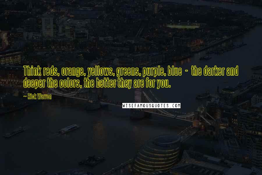 Rick Warren Quotes: Think reds, orange, yellows, greens, purple, blue  -  the darker and deeper the colors, the better they are for you.