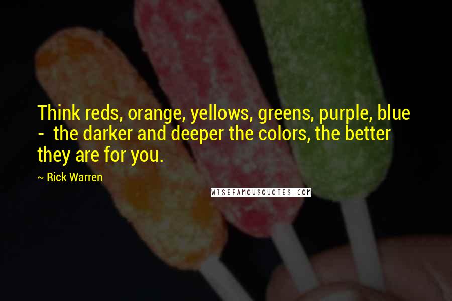 Rick Warren Quotes: Think reds, orange, yellows, greens, purple, blue  -  the darker and deeper the colors, the better they are for you.