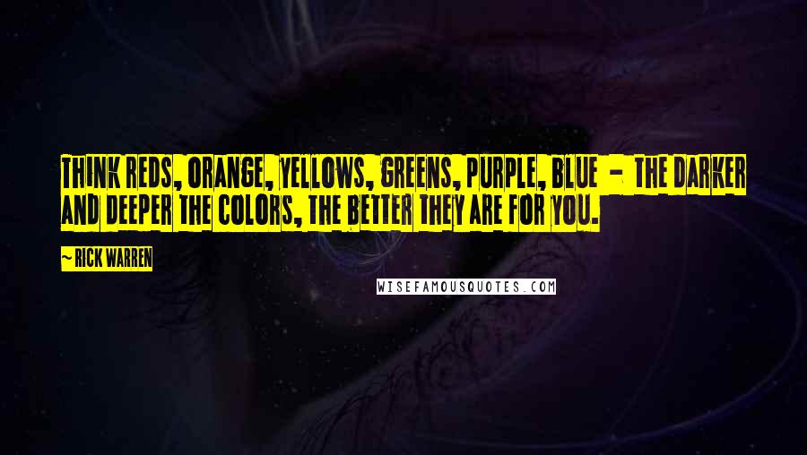 Rick Warren Quotes: Think reds, orange, yellows, greens, purple, blue  -  the darker and deeper the colors, the better they are for you.