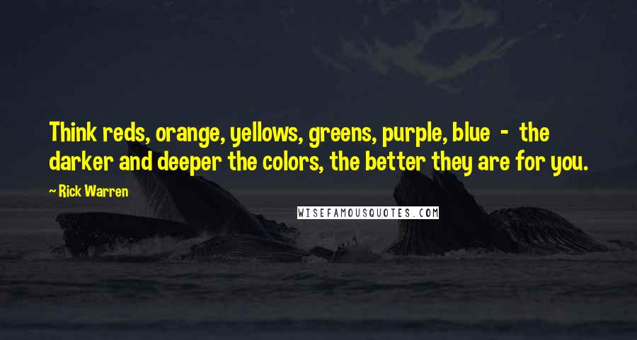 Rick Warren Quotes: Think reds, orange, yellows, greens, purple, blue  -  the darker and deeper the colors, the better they are for you.