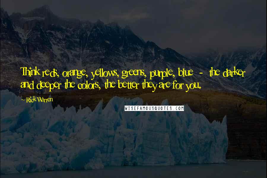 Rick Warren Quotes: Think reds, orange, yellows, greens, purple, blue  -  the darker and deeper the colors, the better they are for you.