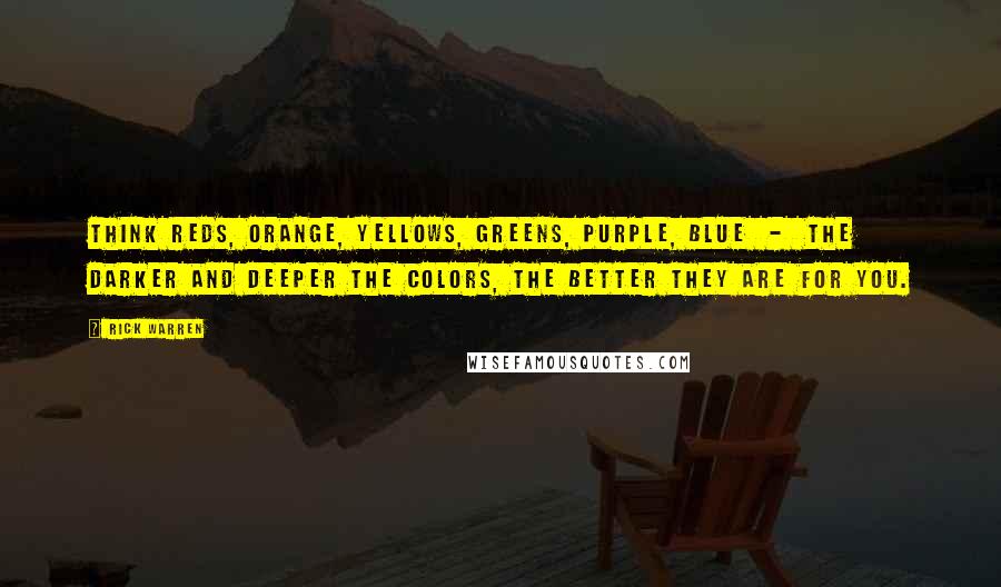 Rick Warren Quotes: Think reds, orange, yellows, greens, purple, blue  -  the darker and deeper the colors, the better they are for you.