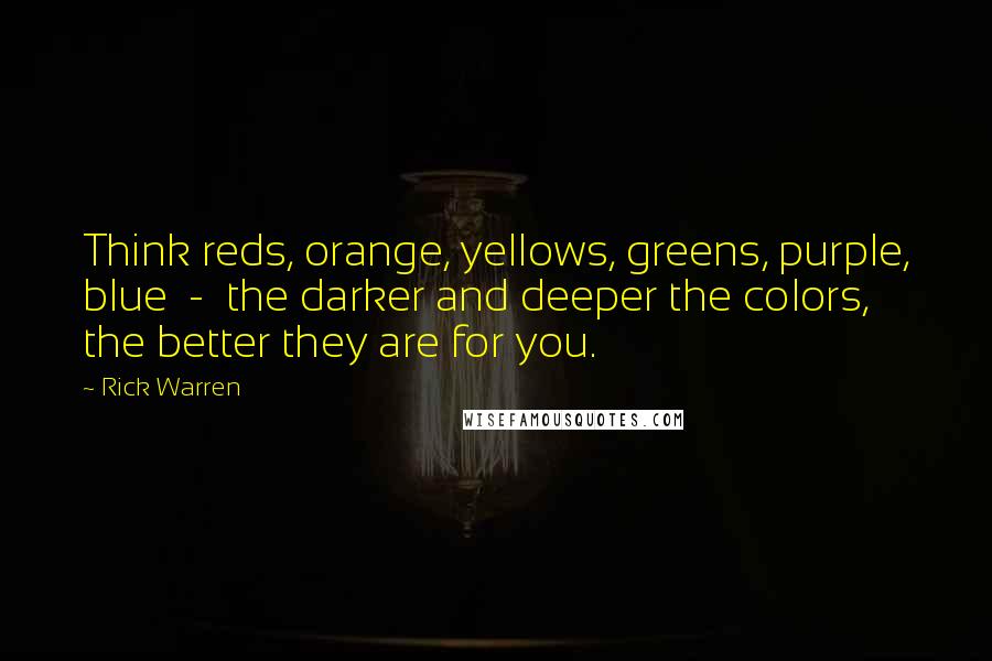 Rick Warren Quotes: Think reds, orange, yellows, greens, purple, blue  -  the darker and deeper the colors, the better they are for you.