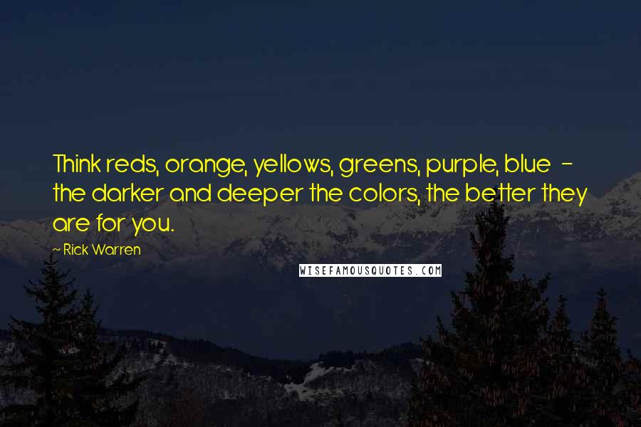 Rick Warren Quotes: Think reds, orange, yellows, greens, purple, blue  -  the darker and deeper the colors, the better they are for you.