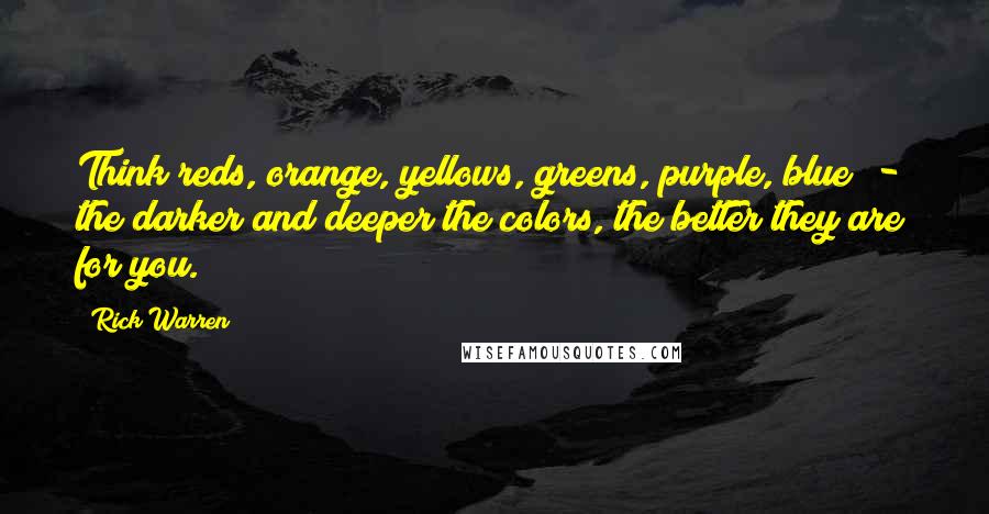 Rick Warren Quotes: Think reds, orange, yellows, greens, purple, blue  -  the darker and deeper the colors, the better they are for you.