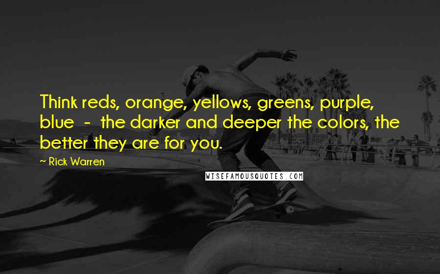 Rick Warren Quotes: Think reds, orange, yellows, greens, purple, blue  -  the darker and deeper the colors, the better they are for you.