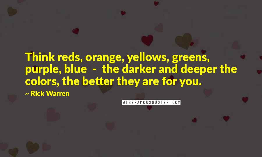 Rick Warren Quotes: Think reds, orange, yellows, greens, purple, blue  -  the darker and deeper the colors, the better they are for you.