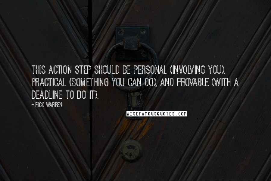 Rick Warren Quotes: This action step should be personal (involving you), practical (something you can do), and provable (with a deadline to do it).