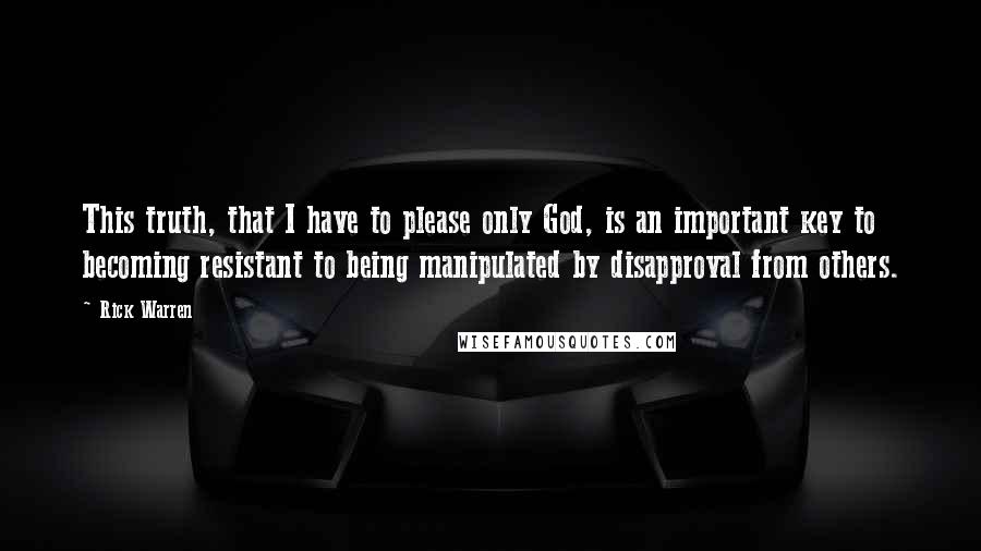 Rick Warren Quotes: This truth, that I have to please only God, is an important key to becoming resistant to being manipulated by disapproval from others.