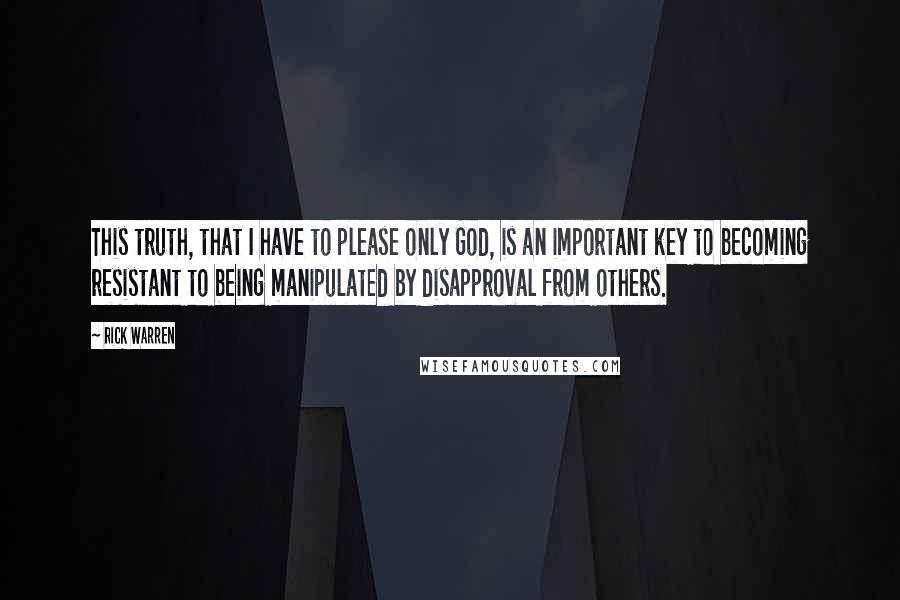 Rick Warren Quotes: This truth, that I have to please only God, is an important key to becoming resistant to being manipulated by disapproval from others.