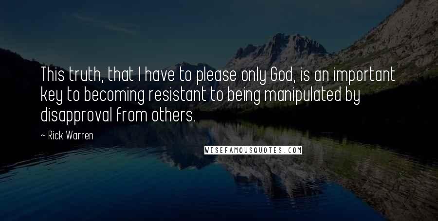 Rick Warren Quotes: This truth, that I have to please only God, is an important key to becoming resistant to being manipulated by disapproval from others.