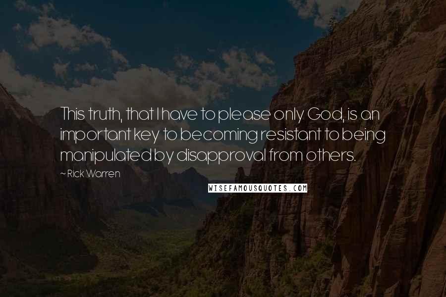 Rick Warren Quotes: This truth, that I have to please only God, is an important key to becoming resistant to being manipulated by disapproval from others.