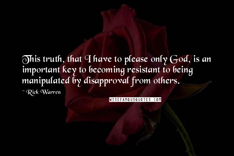 Rick Warren Quotes: This truth, that I have to please only God, is an important key to becoming resistant to being manipulated by disapproval from others.