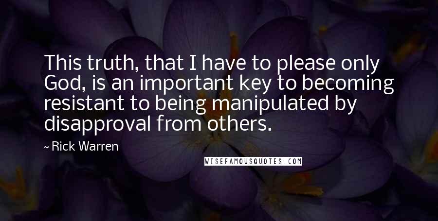 Rick Warren Quotes: This truth, that I have to please only God, is an important key to becoming resistant to being manipulated by disapproval from others.