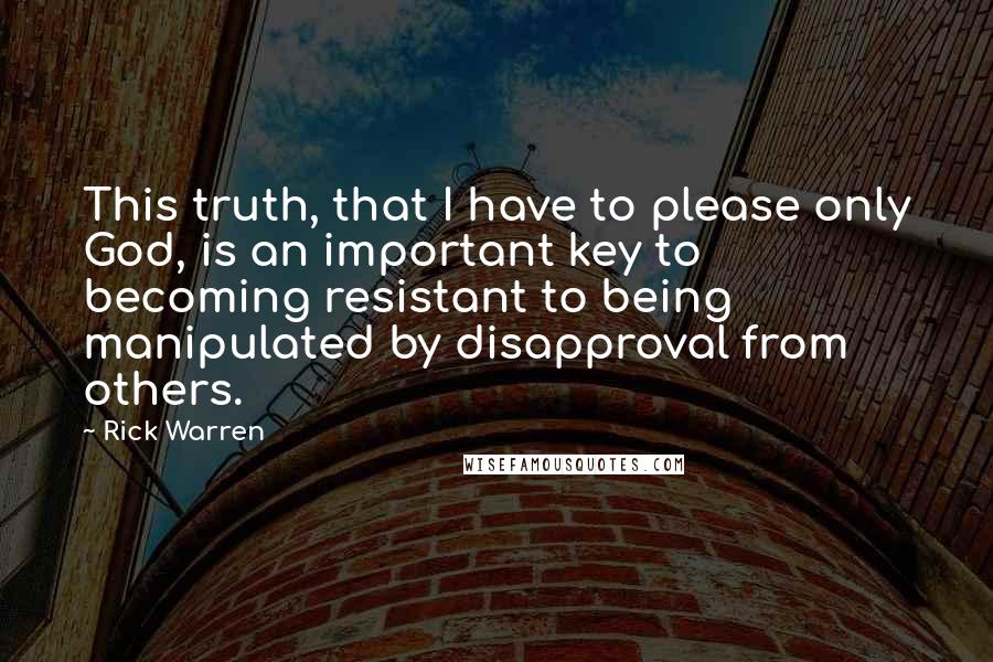 Rick Warren Quotes: This truth, that I have to please only God, is an important key to becoming resistant to being manipulated by disapproval from others.