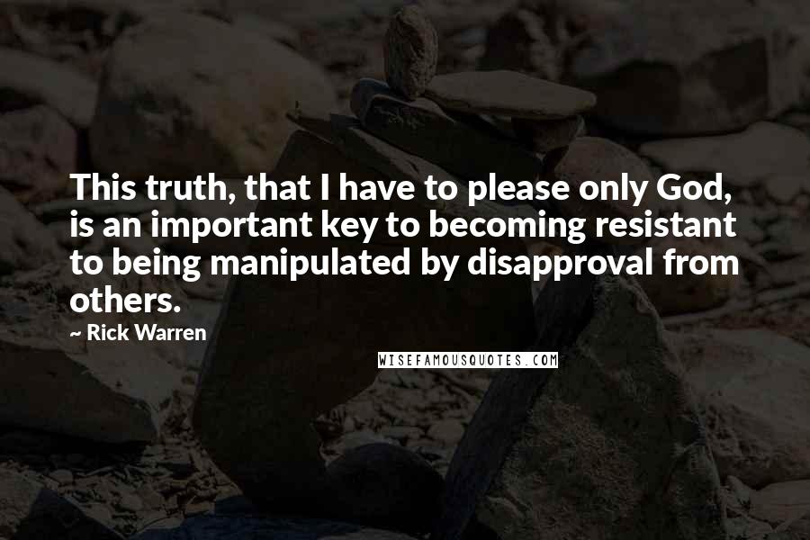 Rick Warren Quotes: This truth, that I have to please only God, is an important key to becoming resistant to being manipulated by disapproval from others.