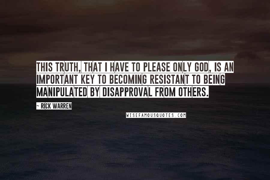 Rick Warren Quotes: This truth, that I have to please only God, is an important key to becoming resistant to being manipulated by disapproval from others.