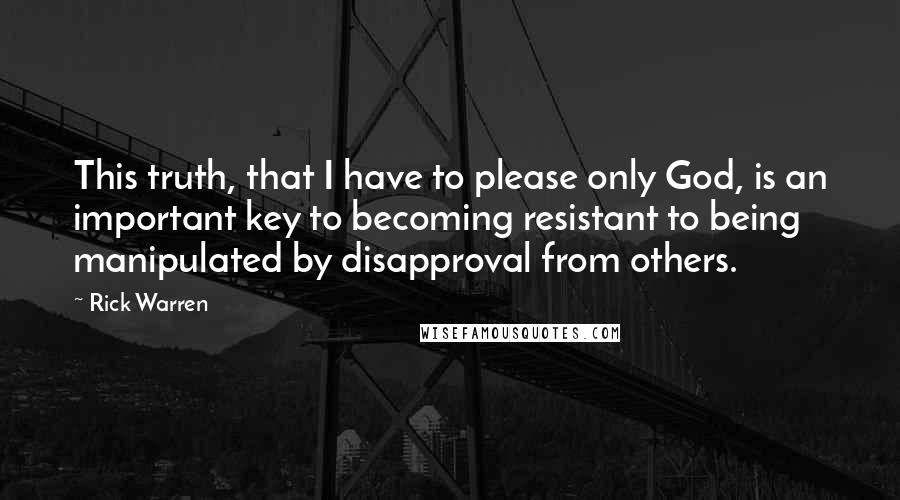 Rick Warren Quotes: This truth, that I have to please only God, is an important key to becoming resistant to being manipulated by disapproval from others.