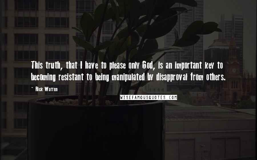 Rick Warren Quotes: This truth, that I have to please only God, is an important key to becoming resistant to being manipulated by disapproval from others.