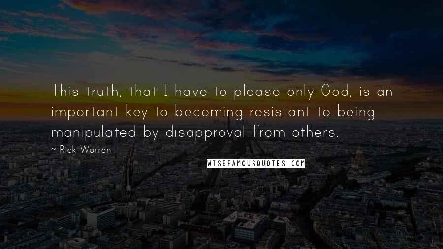 Rick Warren Quotes: This truth, that I have to please only God, is an important key to becoming resistant to being manipulated by disapproval from others.