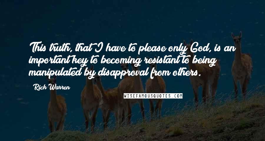 Rick Warren Quotes: This truth, that I have to please only God, is an important key to becoming resistant to being manipulated by disapproval from others.