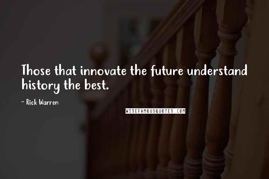 Rick Warren Quotes: Those that innovate the future understand history the best.