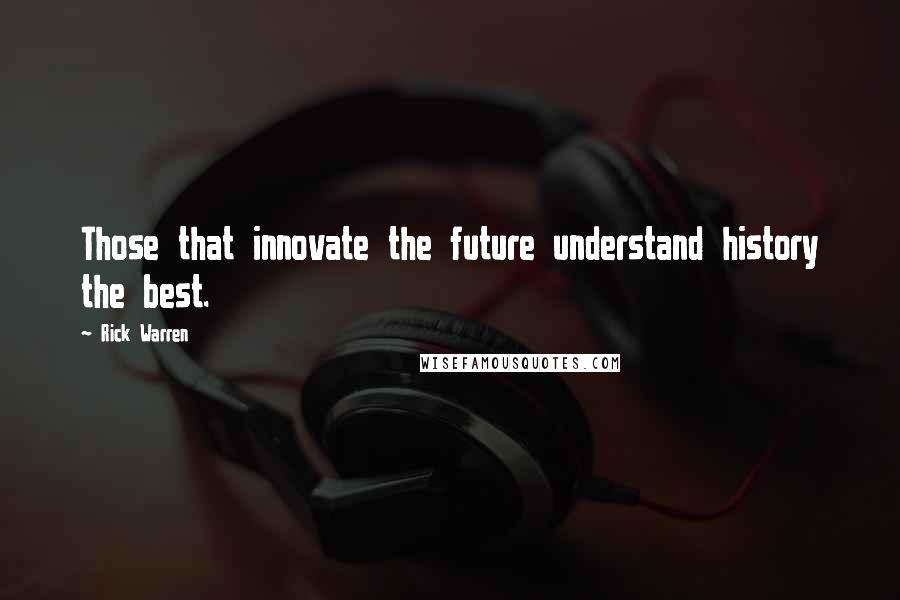 Rick Warren Quotes: Those that innovate the future understand history the best.