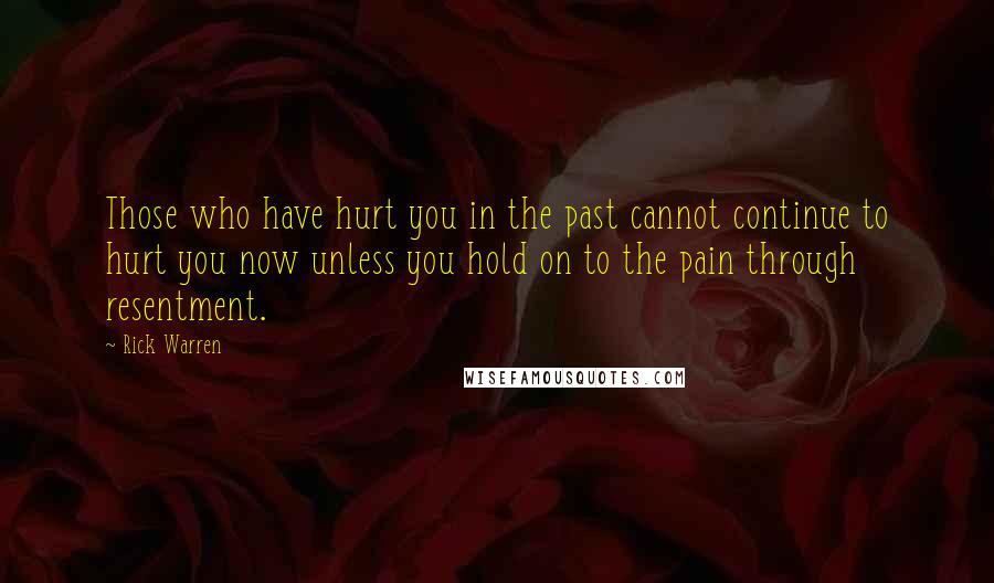 Rick Warren Quotes: Those who have hurt you in the past cannot continue to hurt you now unless you hold on to the pain through resentment.